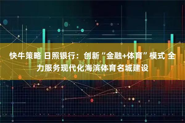 快牛策略 日照银行：创新“金融+体育”模式 全力服务现代化海滨体育名城建设