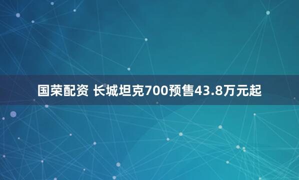 国荣配资 长城坦克700预售43.8万元起
