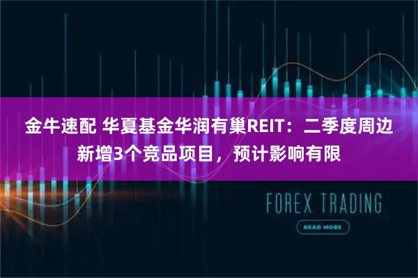 金牛速配 华夏基金华润有巢REIT：二季度周边新增3个竞品项目，预计影响有限