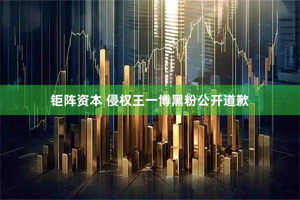 钜阵资本 侵权王一博黑粉公开道歉