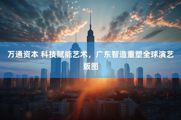 万通资本 科技赋能艺术，广东智造重塑全球演艺版图