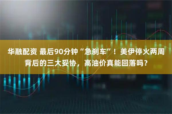 华融配资 最后90分钟“急刹车”！美伊停火两周背后的三大妥协，高油价真能回落吗？