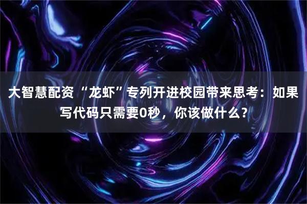 大智慧配资 “龙虾”专列开进校园带来思考:如果写代码只需要0秒,你该做什么?