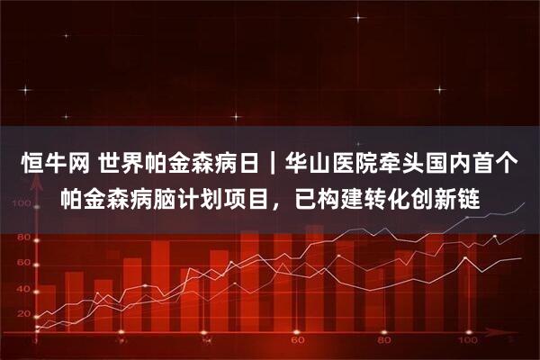 恒牛网 世界帕金森病日|华山医院牵头国内首个帕金森病脑计划项目,已构建转化创新链